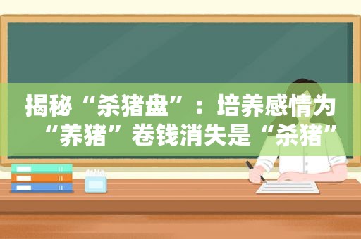 揭秘“杀猪盘”：培养感情为“养猪”卷钱消失是“杀猪”