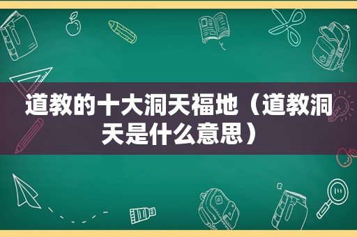 道教的十大洞天福地（道教洞天是什么意思）