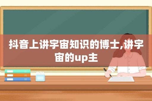 抖音上讲宇宙知识的博士,讲宇宙的up主