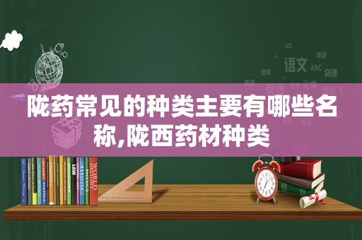 陇药常见的种类主要有哪些名称,陇西药材种类