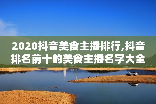 2020抖音美食主播排行,抖音排名前十的美食主播名字大全