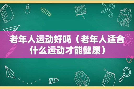 老年人运动好吗（老年人适合什么运动才能健康）