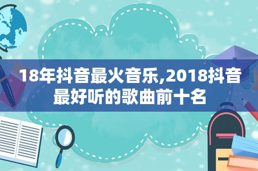 18年抖音最火音乐,2018抖音最好听的歌曲前十名