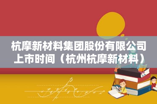 杭摩新材料集团股份有限公司上市时间（杭州杭摩新材料）