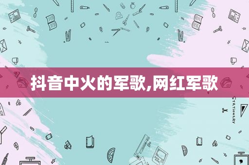 抖音中火的军歌,网红军歌