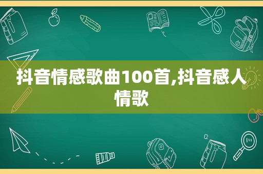 抖音情感歌曲100首,抖音感人情歌