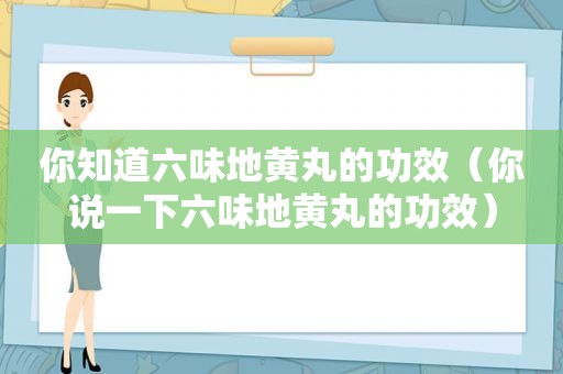 你知道六味地黄丸的功效（你说一下六味地黄丸的功效）