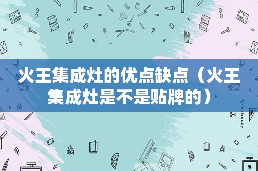 火王集成灶的优点缺点（火王集成灶是不是贴牌的）