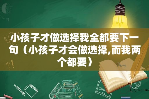 小孩子才做选择我全都要下一句（小孩子才会做选择,而我两个都要）