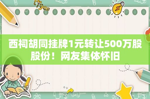 西祠胡同挂牌1元转让500万股股份！网友集体怀旧