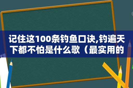 记住这100条钓鱼口诀,钓遍天下都不怕是什么歌（最实用的钓鱼口诀）