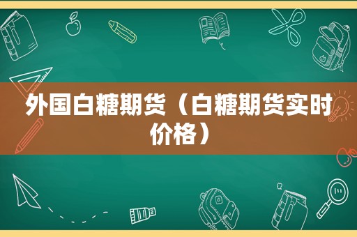 外国白糖期货（白糖期货实时价格）