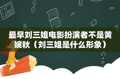 最早刘三姐电影扮演者不是黄婉秋（刘三姐是什么形象）