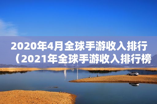 2020年4月全球手游收入排行（2021年全球手游收入排行榜）