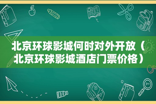 北京环球影城何时对外开放（北京环球影城酒店门票价格）