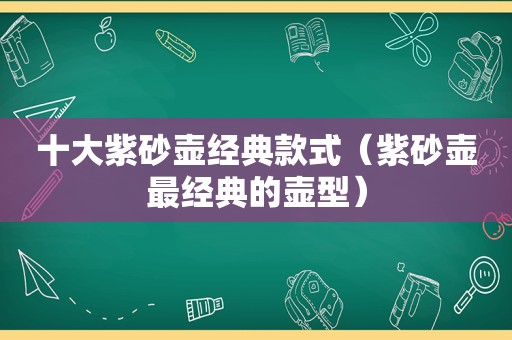 十大紫砂壶经典款式（紫砂壶最经典的壶型）