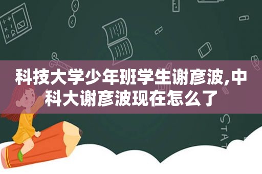 科技大学少年班学生谢彦波,中科大谢彦波现在怎么了