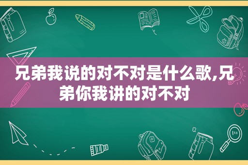 兄弟我说的对不对是什么歌,兄弟你我讲的对不对