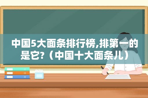 中国5大面条排行榜,排第一的是它?（中国十大面条儿）