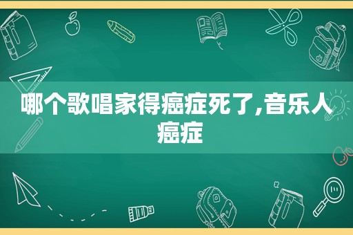 哪个歌唱家得癌症死了,音乐人 癌症