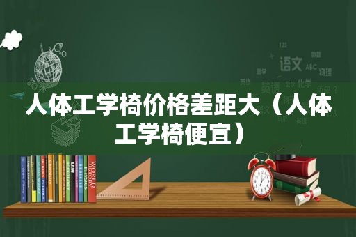 人体工学椅价格差距大（人体工学椅便宜）