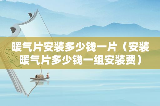 暖气片安装多少钱一片（安装暖气片多少钱一组安装费）