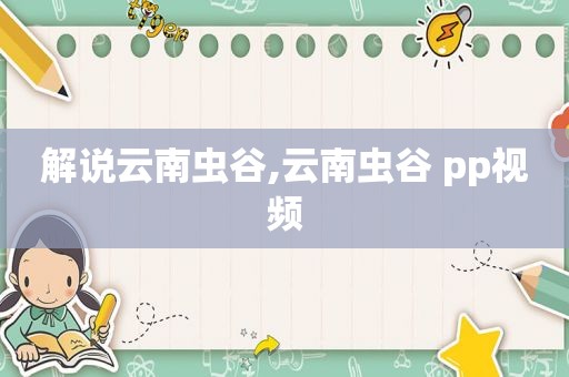 解说云南虫谷,云南虫谷 pp视频