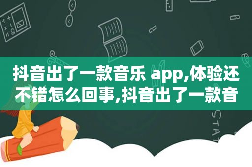 抖音出了一款音乐 app,体验还不错怎么回事,抖音出了一款音乐软件