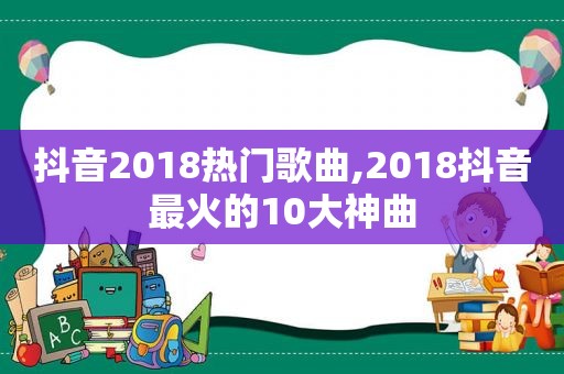 抖音2018热门歌曲,2018抖音最火的10大神曲