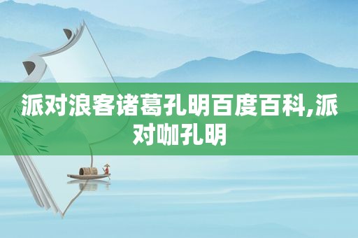 派对浪客诸葛孔明百度百科,派对咖孔明