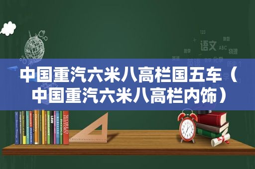 中国重汽六米八高栏国五车（中国重汽六米八高栏内饰）