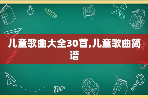 儿童歌曲大全30首,儿童歌曲简谱