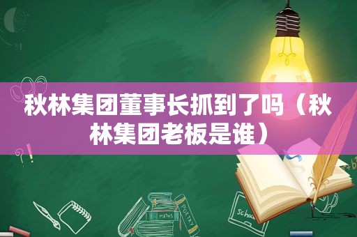 秋林集团董事长抓到了吗（秋林集团老板是谁）