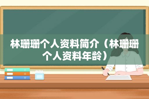 林珊珊个人资料简介（林珊珊个人资料年龄）