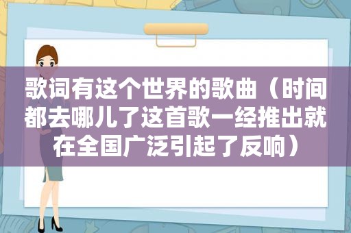 歌词有这个世界的歌曲（时间都去哪儿了这首歌一经推出就在全国广泛引起了反响）