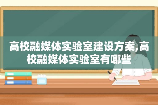 高校融媒体实验室建设方案,高校融媒体实验室有哪些