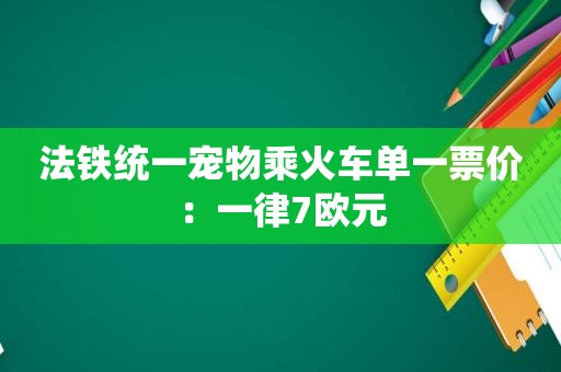 法铁统一宠物乘火车单一票价：一律7欧元