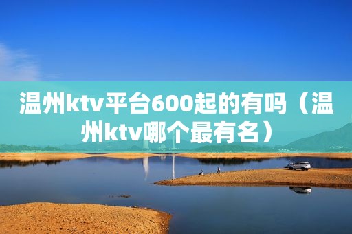 温州ktv平台600起的有吗（温州ktv哪个最有名）