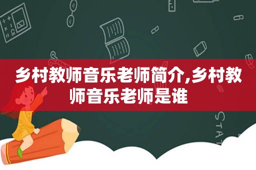 乡村教师音乐老师简介,乡村教师音乐老师是谁