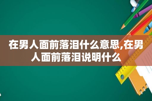 在男人面前落泪什么意思,在男人面前落泪说明什么