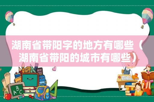 湖南省带阳字的地方有哪些（湖南省带阳的城市有哪些）