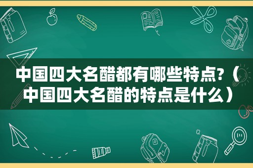 中国四大名醋都有哪些特点?（中国四大名醋的特点是什么）