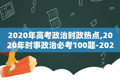 2020年高考政治时政热点,2020年时事政治必考100题-2020年必考时事政治