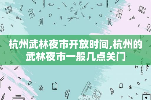 杭州武林夜市开放时间,杭州的武林夜市一般几点关门