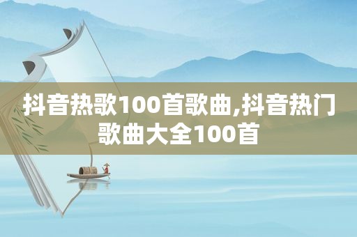 抖音热歌100首歌曲,抖音热门歌曲大全100首