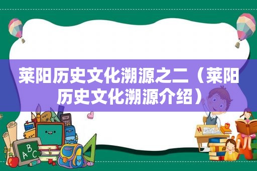 莱阳历史文化溯源之二（莱阳历史文化溯源介绍）