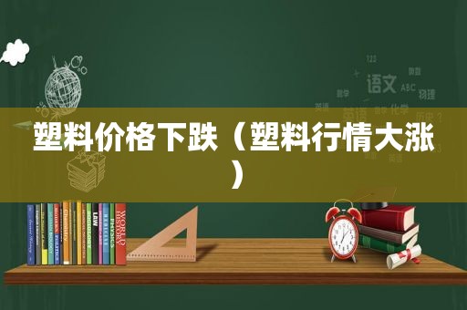 塑料价格下跌（塑料行情大涨）