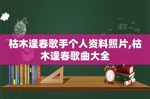 枯木逢春歌手个人资料照片,枯木逢春歌曲大全