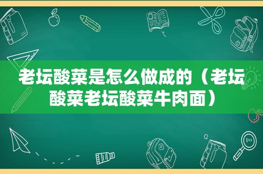 老坛酸菜是怎么做成的（老坛酸菜老坛酸菜牛肉面）