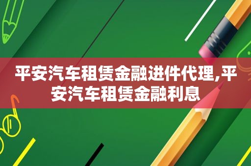 平安汽车租赁金融进件代理,平安汽车租赁金融利息